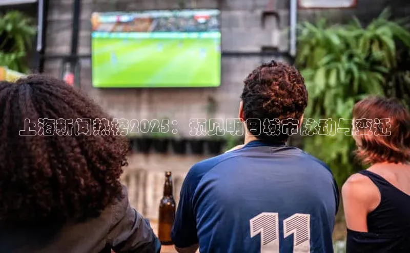 上海新闻热榜2025：预见明日城市脉动与变迁