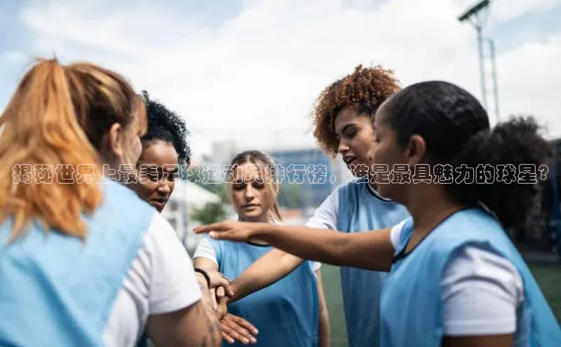 悟空官网入口最新版美团揭秘世界上最美足球运动员排行榜，谁是最具魅力的球星?