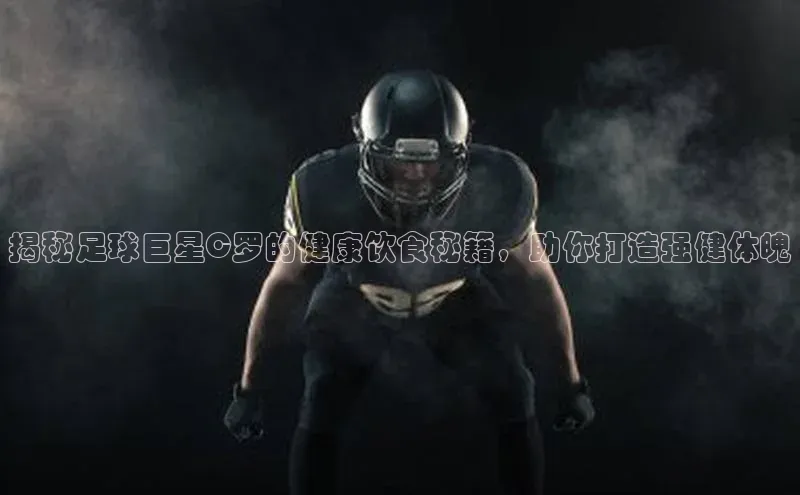 悟空·综合体育官网入口携程揭秘足球巨星C罗的健康饮食秘籍，助你打造强健体魄