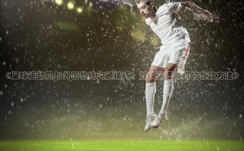 悟空体育平台官网入口百度 H5《足球运动员与外国教练沟通技巧：解决英语障碍的有效方法》