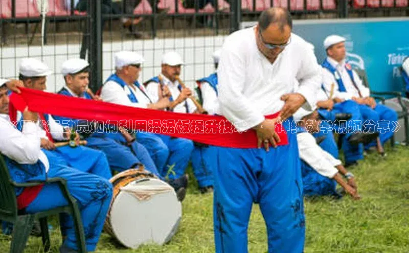 悟空体育网页百度健康《足球运动员如何利用滑滑板提升技术——详细教学视频分享》