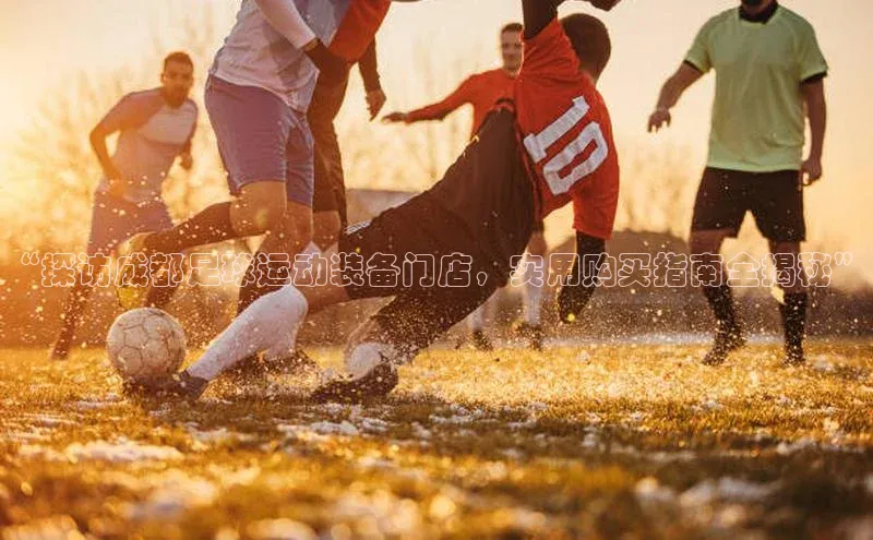 悟空体育网站入口在线观看一径科技“探访成都足球运动装备门店，实用购买指南全揭秘”