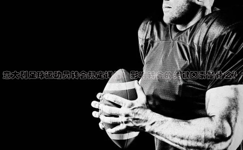 悟空体育在线入口百度智能云意大利足球运动员转会规定详解：影响转会的关键因素是什么？