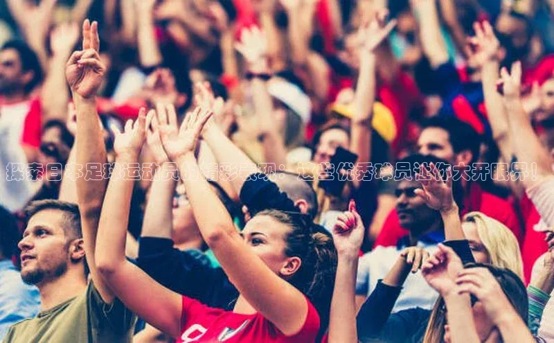 悟空体育网站入口在线观看一径科技探索日本足球运动员的精彩表现：这些优秀球员让你大开眼界！