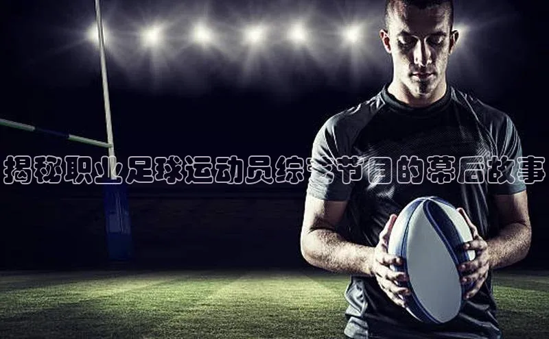 悟空体育直播app官方下载安装百度数据开放平台揭秘职业足球运动员综艺节目的幕后故事