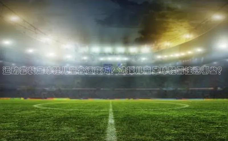 悟空体育平台登录入口百度搜索资源平台运动套装足球鞋儿童合适穿吗？选择儿童足球鞋需注意哪些？