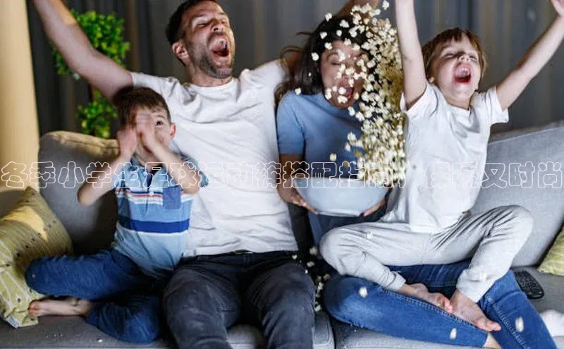 悟空体育网站入口在线观看江铃新能源冬季小学生足球运动裤搭配指南，保暖又时尚