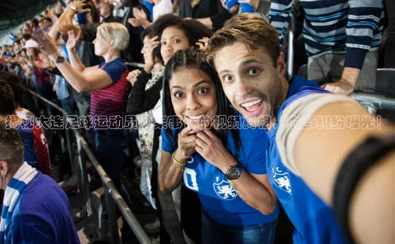 悟空体育网站入口在线观看百度安全社区揭秘大连足球运动员吵架事件的视频真相，内部纠纷曝光！