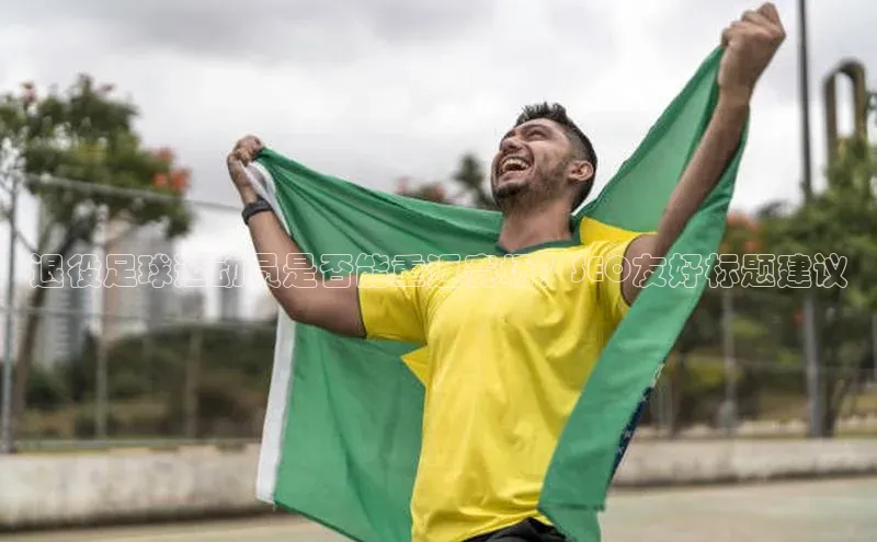 悟空体育平台登录入口手机版下载百度智能门户退役足球运动员是否能重返赛场？SEO友好标题建议