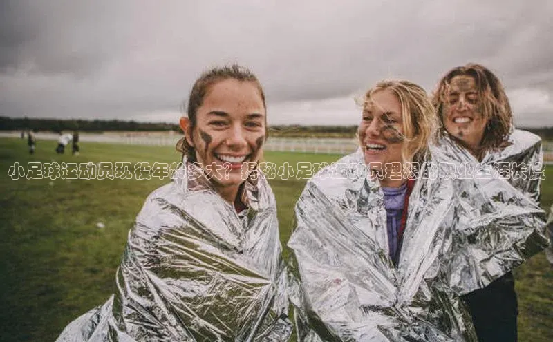 悟空·综合体育官网入口天下秀小足球运动员现役年龄多大？揭秘小足球运动员理想的职业生涯长度