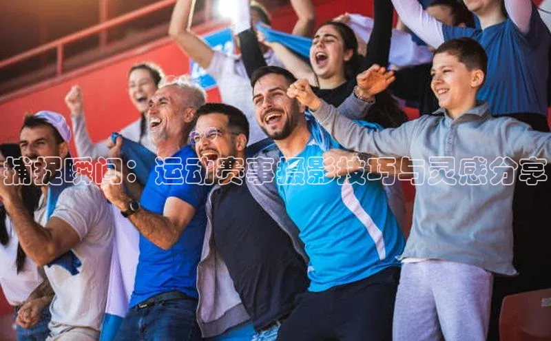 悟空体育平台官网入口阿里尔公司捕捉瞬间：运动赛事摄影技巧与灵感分享