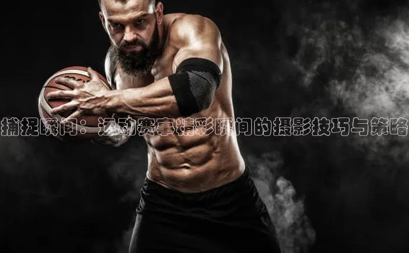 悟空体育app登录入口58同城捕捉瞬间：运动赛事精彩瞬间的摄影技巧与策略