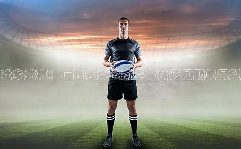 悟空体育平台登录入口华策影视壮乡盛事：广西各类运动赛事精彩回顾与展望