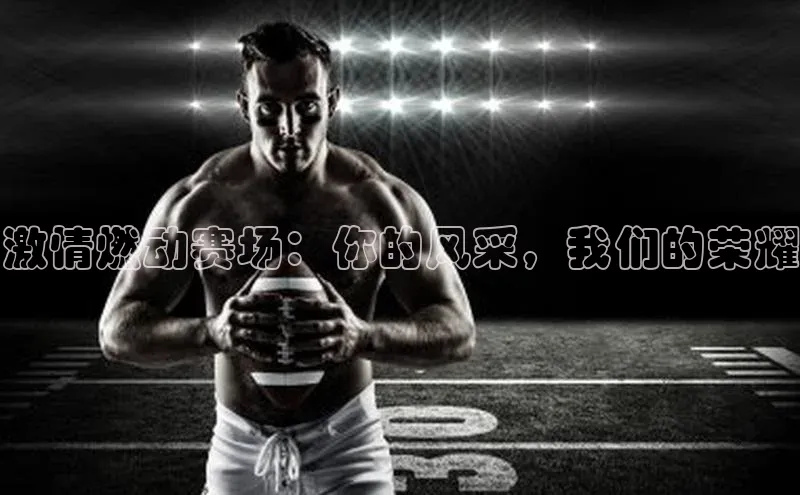 悟空体育歌力思激情燃动赛场：你的风采，我们的荣耀