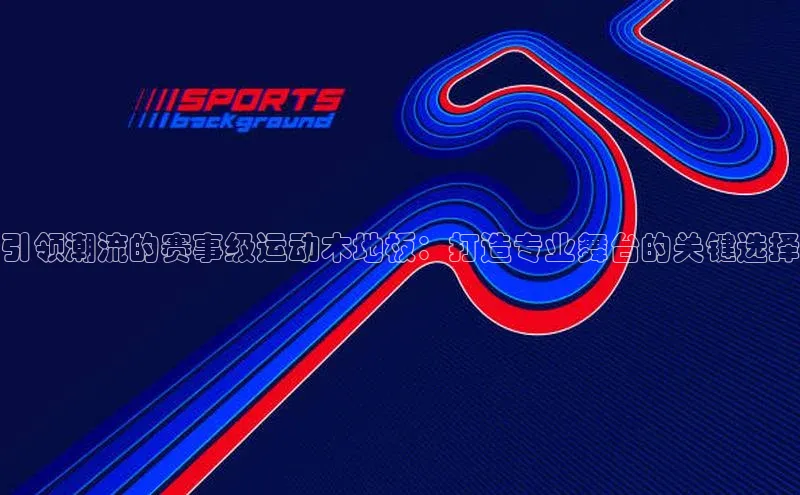 引领潮流的赛事级运动木地板：打造专业舞台的关键选择