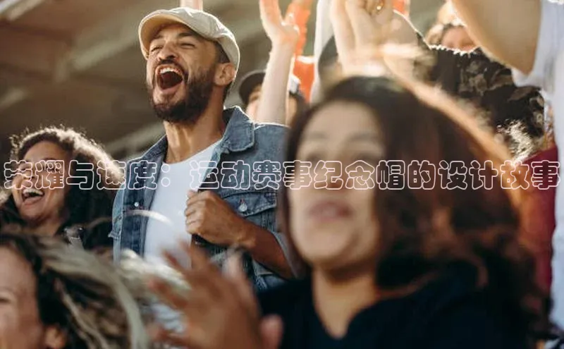 荣耀与速度：运动赛事纪念帽的设计故事