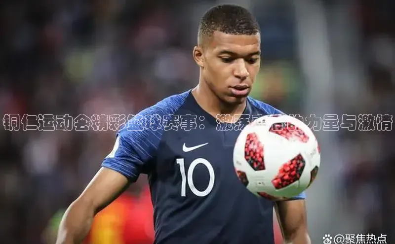 铜仁运动会精彩篮球赛事：激荡青春的力量与激情