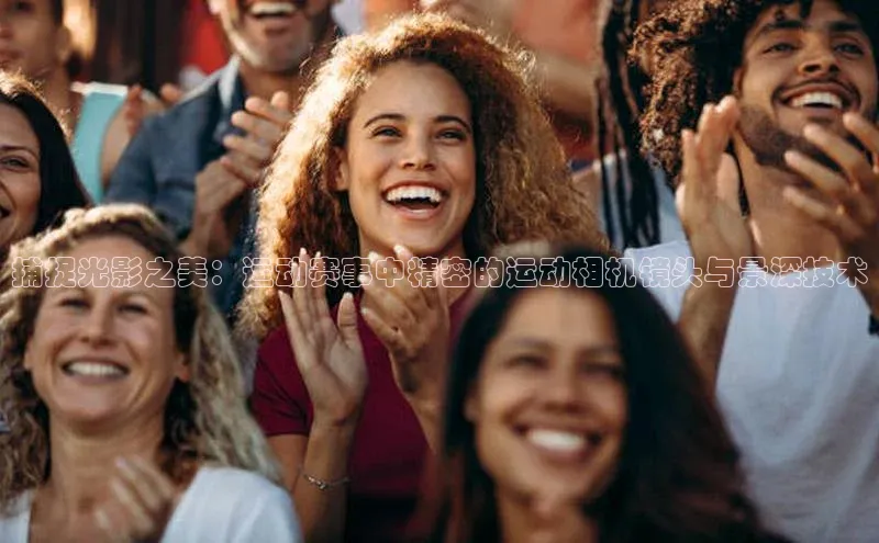 捕捉光影之美：运动赛事中精密的运动相机镜头与景深技术