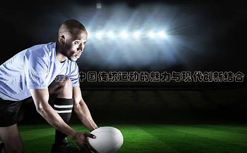 景德镇的辉煌：中国传统运动的魅力与现代创新结合