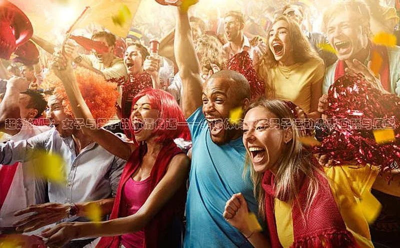 超越极限：女子与男子的激情角逐——全境体育女子男子运动赛事回顾与展望