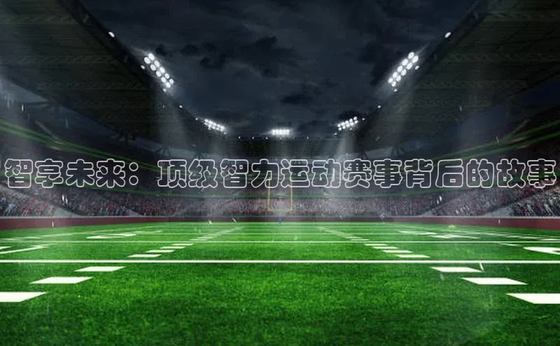 智享未来：顶级智力运动赛事背后的故事