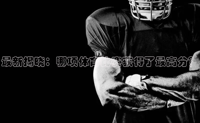 最新揭晓：哪项体育比赛获得了最高分？