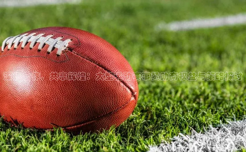 深化合作，共享辉煌：大型运动赛事赞助商权益与策略探讨