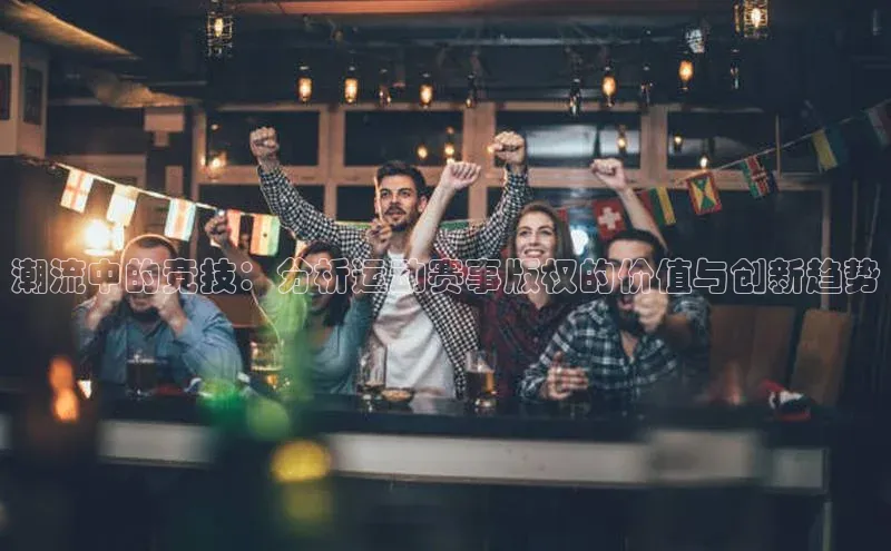 潮流中的竞技：分析运动赛事版权的价值与创新趋势