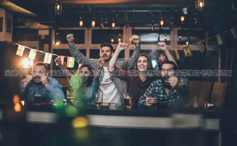 奥迪中国赛事与运动部门的未来战略规划：推动创新与体验式驾驶的领导力项目