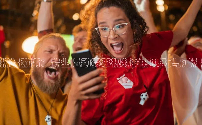 捕捉激情：专业运动赛事视频拍摄技巧与流程