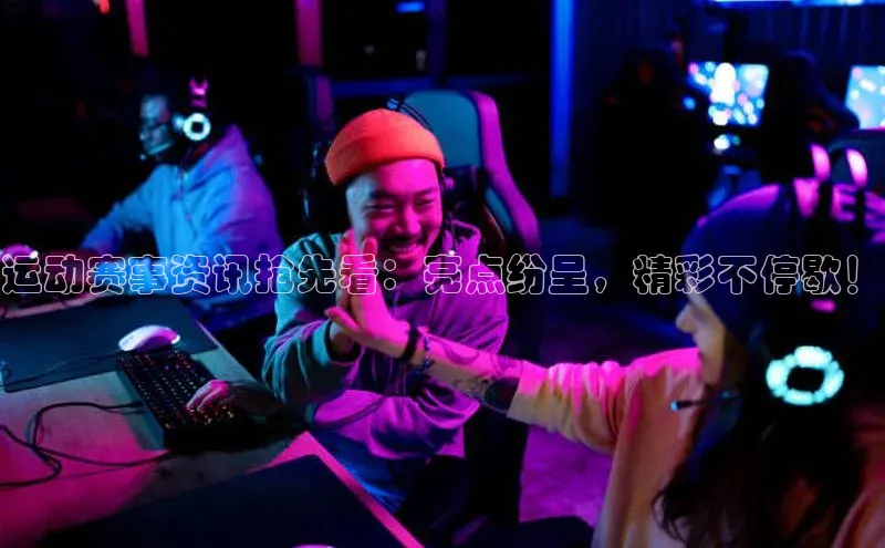 运动赛事资讯抢先看：亮点纷呈，精彩不停歇！