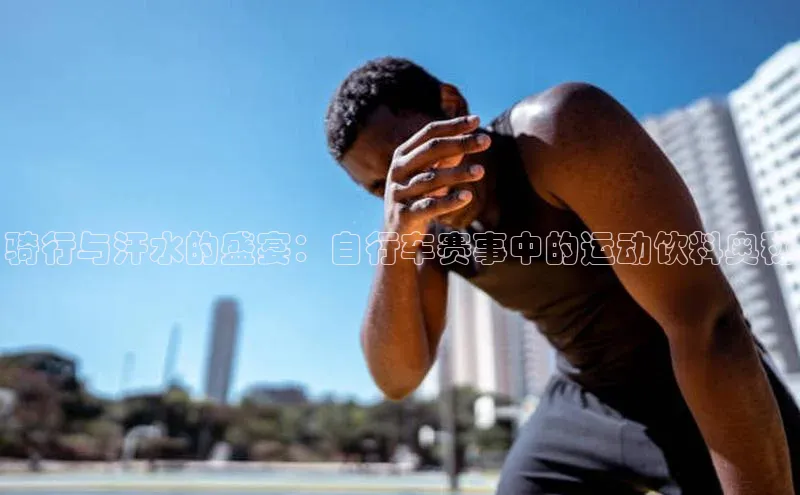 骑行与汗水的盛宴：自行车赛事中的运动饮料奥秘