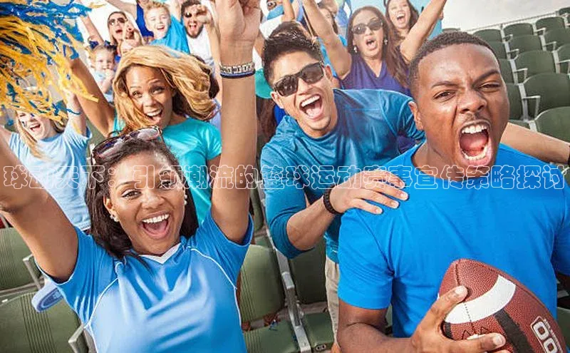 球动天下：引领潮流的篮球运动赛事宣传策略探讨