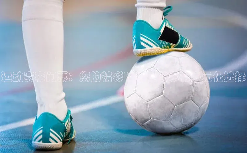 运动赛事门票：您的精彩瞬间提前享有多元化选择