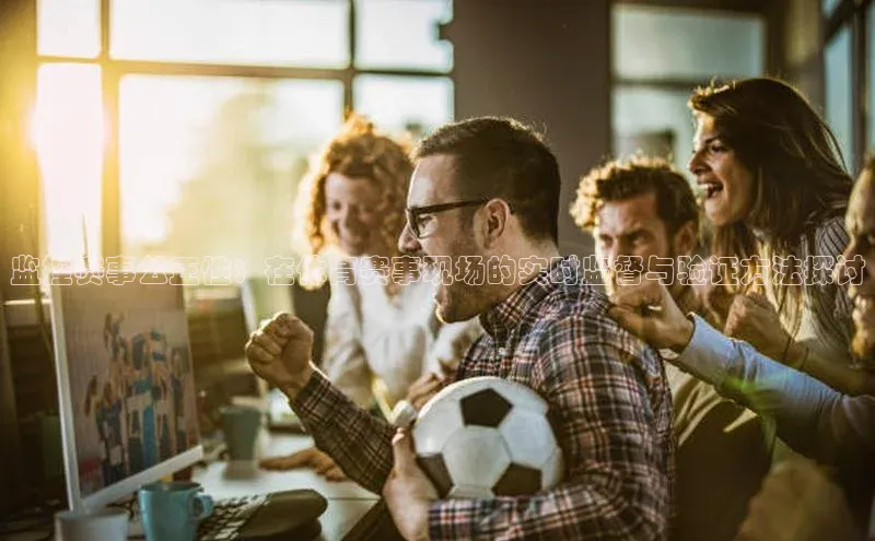 监控赛事公正性：在体育赛事现场的实时监督与验证方法探讨