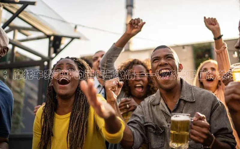 ：摩托车赛事中的速度与激情——哪些赛事值得关注