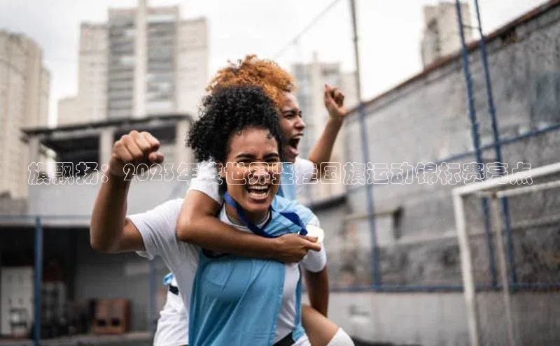 旗飘扬：2023年度世界竖挂国旗运动锦标赛亮点