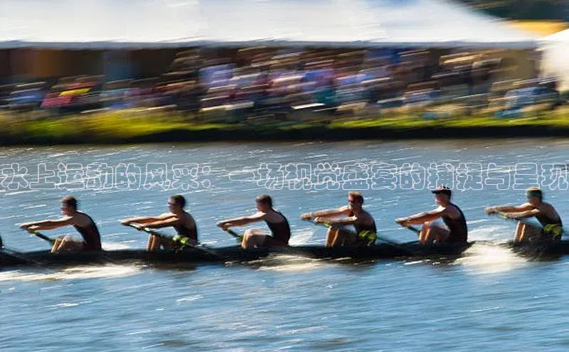 水上运动的风采：一场视觉盛宴的捕捉与呈现