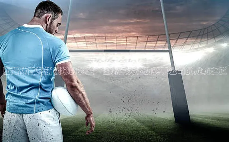 国际体育营销领域的翘楚：国外三大运动赛事公司的成功之道