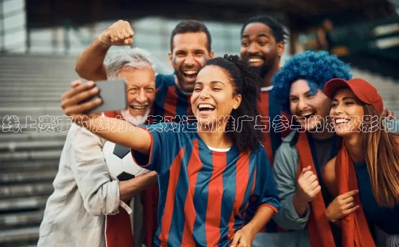 线上赛事的魅力：其对运动推广与参与的积极影响